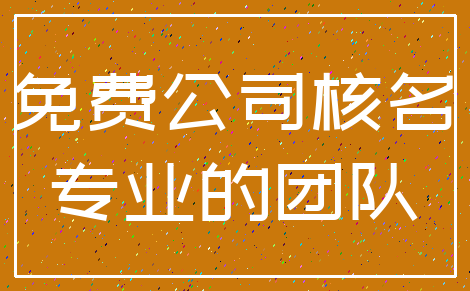 免费公司核名_专业的团队