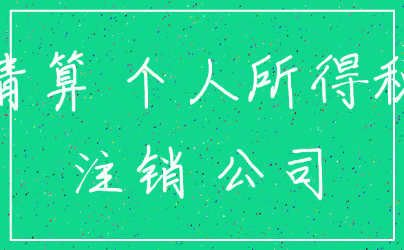 清算 个人所得税_注销 公司