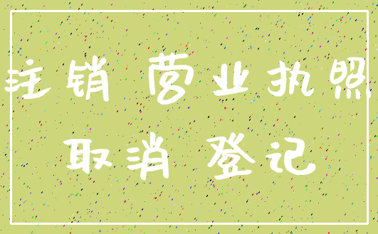 注销 营业执照_取消 登记