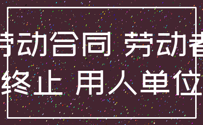 劳动合同 劳动者_终止 用人单位