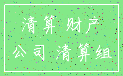 清算 财产_公司 清算组