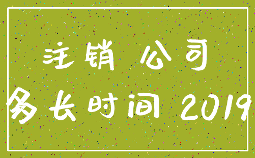 注销 公司_多长时间 2019