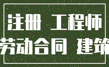注册 工程师_劳动合同 建筑