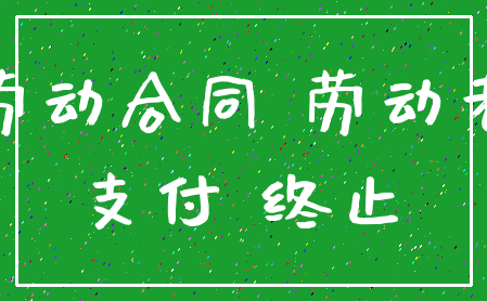 劳动合同 劳动者_支付 终止
