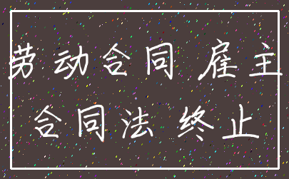 劳动合同 雇主_合同法 终止