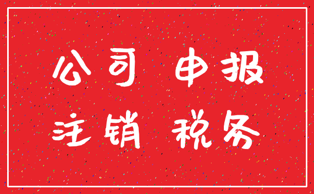 公司 申报_注销 税务
