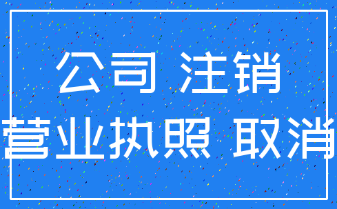 公司 注销_营业执照 取消