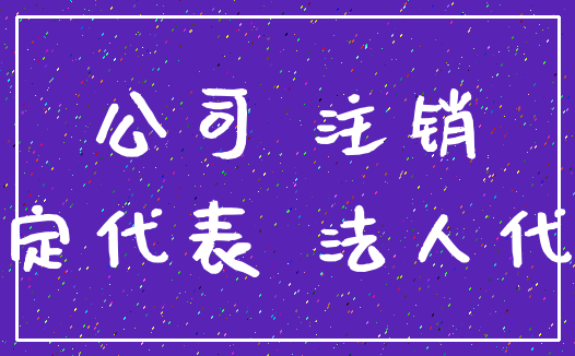 公司 注销_法定代表 法人代表