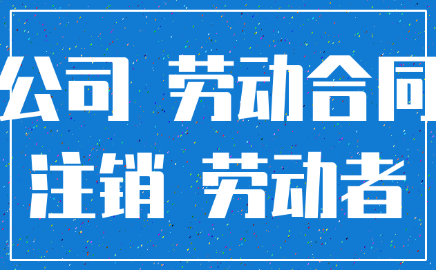 公司 劳动合同_注销 劳动者