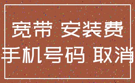 宽带 安装费_手机号码 取消