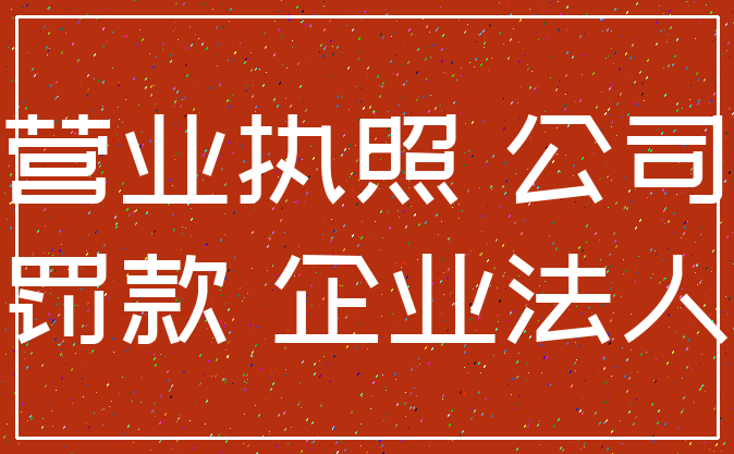 营业执照 公司_罚款 企业法人