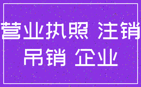 营业执照 注销_吊销 企业