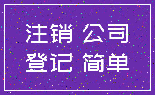 注销 公司_登记 简单