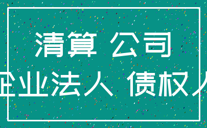 清算 公司_企业法人 债权人