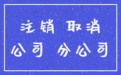 注销 取消_公司 分公司