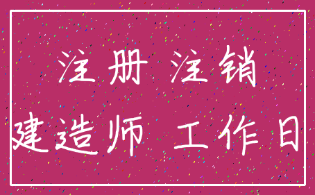 注册 注销_建造师 工作日