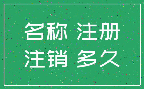 名称 注册_注销 多久