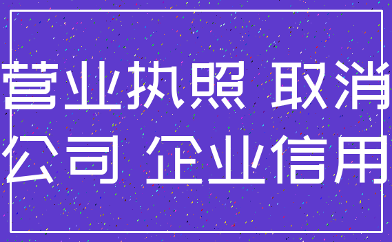 营业执照 取消_公司 企业信用