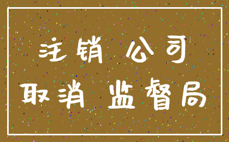 注销 公司_取消 监督局