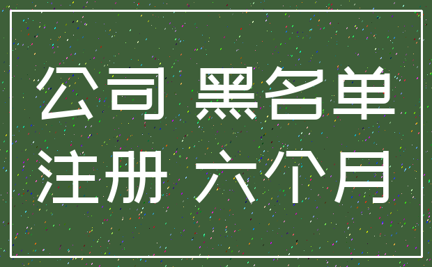 公司 黑名单_注册 六个月