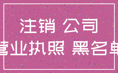 注销 公司_营业执照 黑名单