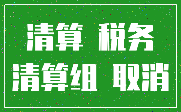 清算 税务_清算组 取消