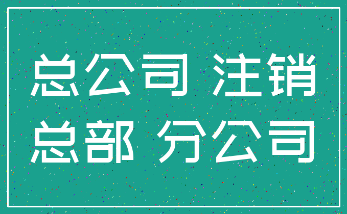 总公司 注销_总部 分公司