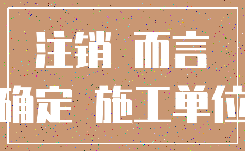 注销 而言_确定 施工单位