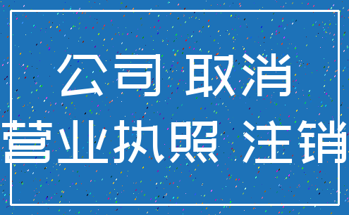 公司 取消_营业执照 注销