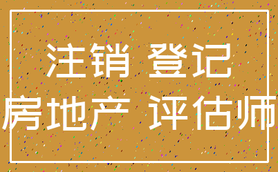 注销 登记_房地产 评估师