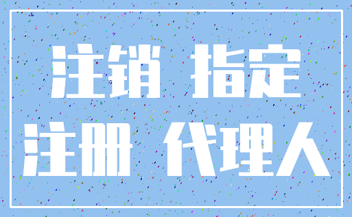 注销 指定_注册 代理人