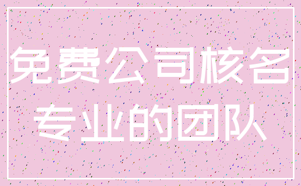 免费公司核名_专业的团队