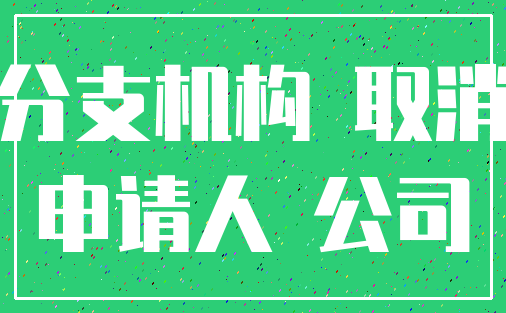 分支机构 取消_申请人 公司