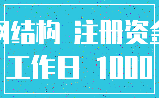 钢结构 注册资金_工作日 1000