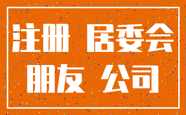 注册 居委会_朋友 公司