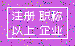 注册 职称_以上 企业