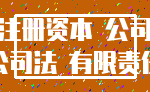 注册资本 公司_公司法 有限责任