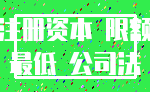 注册资本 限额_最低 公司法