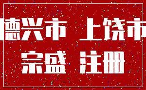 德兴市 上饶市_宗盛 注册