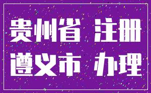 贵州省 注册_遵义市 办理