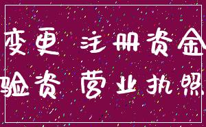 变更 注册资金_验资 营业执照