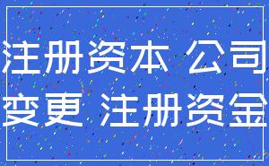 注册资本 公司_变更 注册资金