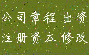 公司章程 出资_注册资本 修改