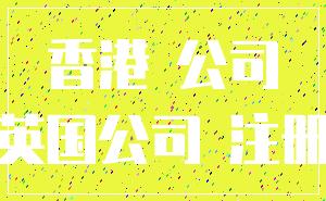 香港 公司_英国公司 注册