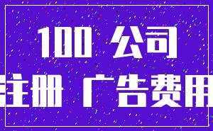 100 公司_注册 广告费用